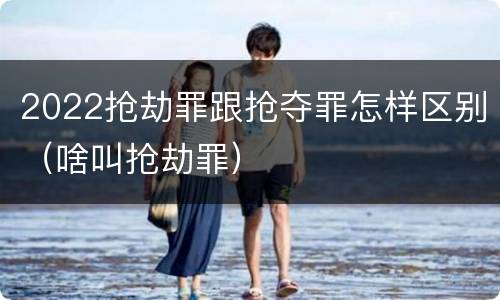 2022抢劫罪跟抢夺罪怎样区别（啥叫抢劫罪）