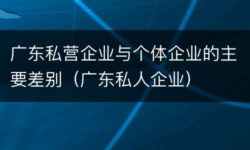 广东私营企业与个体企业的主要差别（广东私人企业）