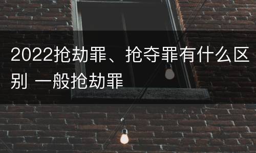 2022抢劫罪、抢夺罪有什么区别 一般抢劫罪
