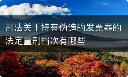 刑法关于持有伪造的发票罪的法定量刑档次有哪些