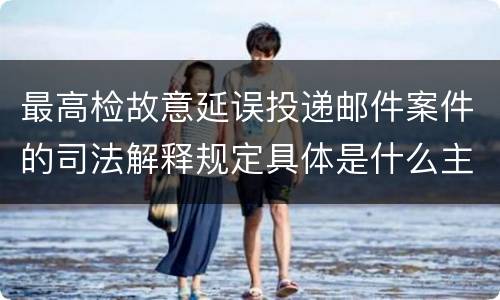 最高检故意延误投递邮件案件的司法解释规定具体是什么主要内容