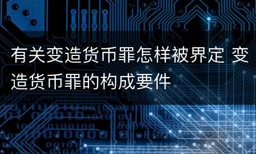 有关变造货币罪怎样被界定 变造货币罪的构成要件