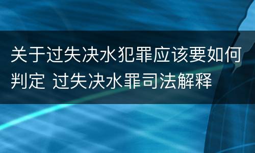 关于过失决水犯罪应该要如何判定 过失决水罪司法解释