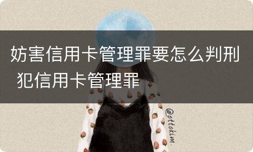 妨害信用卡管理罪要怎么判刑 犯信用卡管理罪