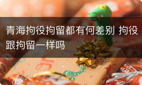 青海拘役拘留都有何差别 拘役跟拘留一样吗