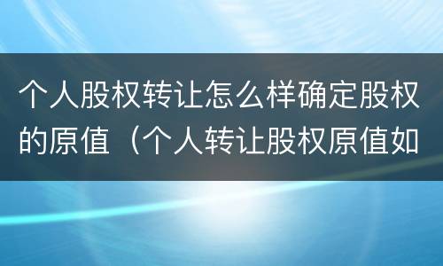 个人股权转让怎么样确定股权的原值（个人转让股权原值如何确认）