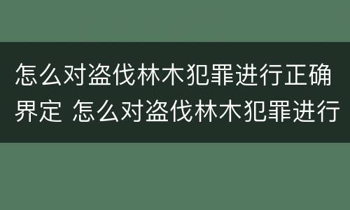 怎么对盗伐林木犯罪进行正确界定 怎么对盗伐林木犯罪进行正确界定罪名