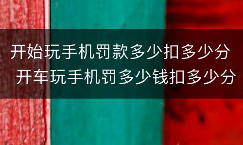 开始玩手机罚款多少扣多少分 开车玩手机罚多少钱扣多少分