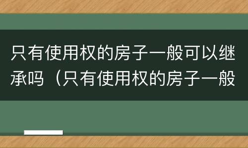 只有使用权的房子一般可以继承吗（只有使用权的房子一般可以继承吗多少年）