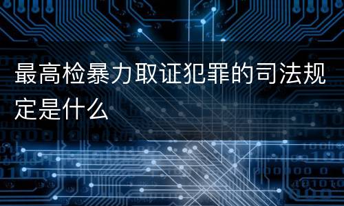 最高检暴力取证犯罪的司法规定是什么