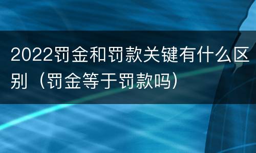 2022罚金和罚款关键有什么区别（罚金等于罚款吗）