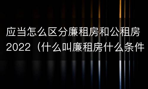 应当怎么区分廉租房和公租房2022（什么叫廉租房什么条件什么叫公租房）
