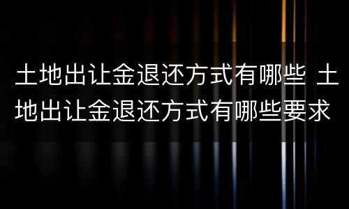 土地出让金退还方式有哪些 土地出让金退还方式有哪些要求