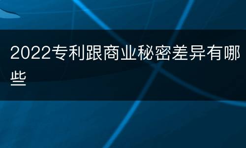 2022专利跟商业秘密差异有哪些