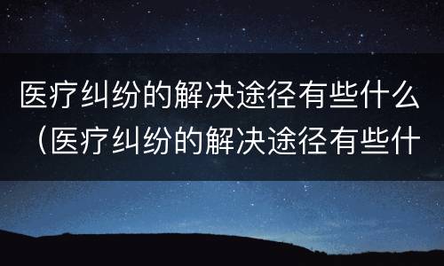 医疗纠纷的解决途径有些什么（医疗纠纷的解决途径有些什么方法）