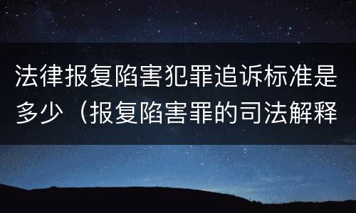 法律报复陷害犯罪追诉标准是多少（报复陷害罪的司法解释）