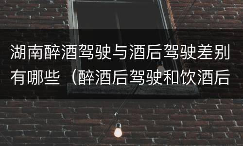 湖南醉酒驾驶与酒后驾驶差别有哪些（醉酒后驾驶和饮酒后驾驶的区别）