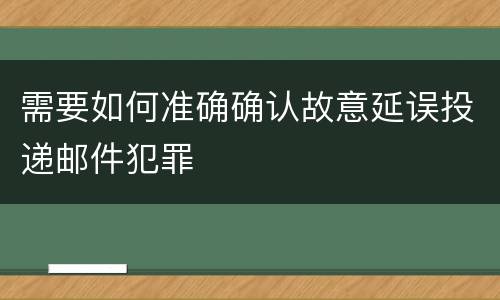需要如何准确确认故意延误投递邮件犯罪
