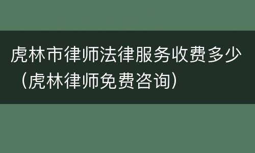 虎林市律师法律服务收费多少（虎林律师免费咨询）