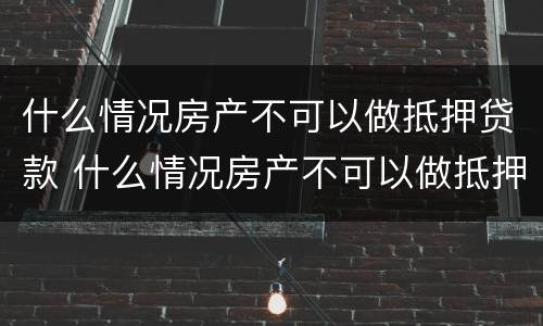 什么情况房产不可以做抵押贷款 什么情况房产不可以做抵押贷款业务