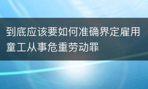 到底应该要如何准确界定雇用童工从事危重劳动罪