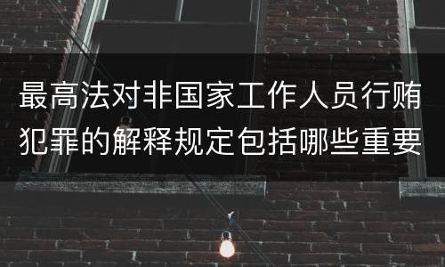 最高法对非国家工作人员行贿犯罪的解释规定包括哪些重要内容