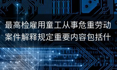 最高检雇用童工从事危重劳动案件解释规定重要内容包括什么