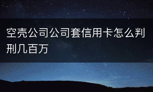 空壳公司公司套信用卡怎么判刑几百万