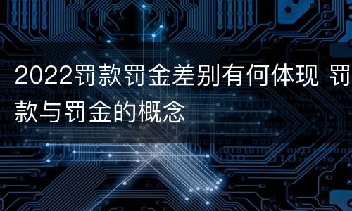 2022罚款罚金差别有何体现 罚款与罚金的概念