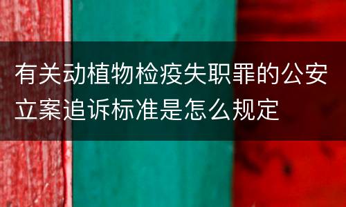 有关动植物检疫失职罪的公安立案追诉标准是怎么规定