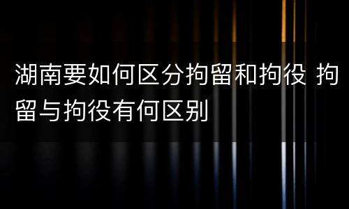 湖南要如何区分拘留和拘役 拘留与拘役有何区别