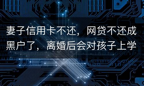 妻子信用卡不还，网贷不还成黑户了，离婚后会对孩子上学有影响吗