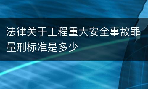 法律关于工程重大安全事故罪量刑标准是多少
