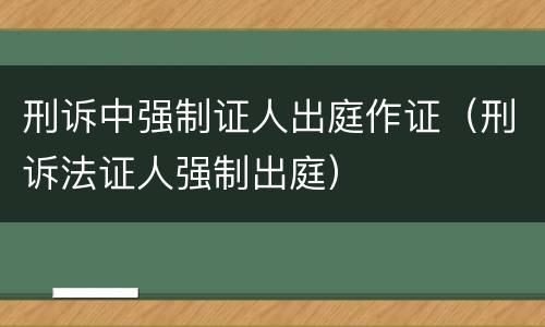 刑诉中强制证人出庭作证（刑诉法证人强制出庭）