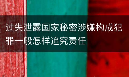 过失泄露国家秘密涉嫌构成犯罪一般怎样追究责任