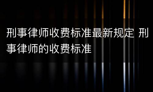 刑事律师收费标准最新规定 刑事律师的收费标准