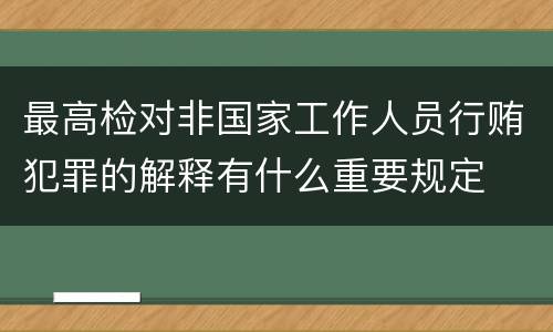 最高检对非国家工作人员行贿犯罪的解释有什么重要规定