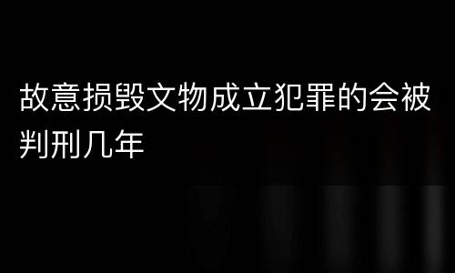故意损毁文物成立犯罪的会被判刑几年