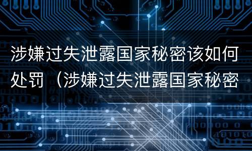 涉嫌过失泄露国家秘密该如何处罚（涉嫌过失泄露国家秘密该如何处罚他）