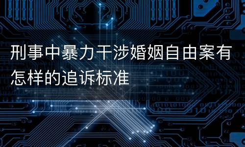 刑事中暴力干涉婚姻自由案有怎样的追诉标准