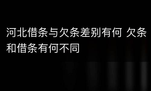 河北借条与欠条差别有何 欠条和借条有何不同