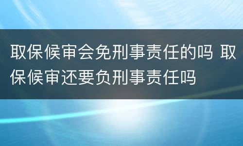 取保候审会免刑事责任的吗 取保候审还要负刑事责任吗