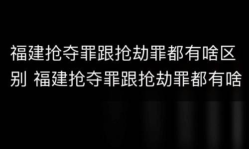 福建抢夺罪跟抢劫罪都有啥区别 福建抢夺罪跟抢劫罪都有啥区别呢