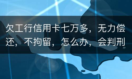 欠工行信用卡七万多，无力偿还，不拘留，怎么办，会判刑吗