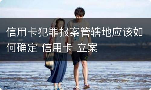 信用卡犯罪报案管辖地应该如何确定 信用卡 立案