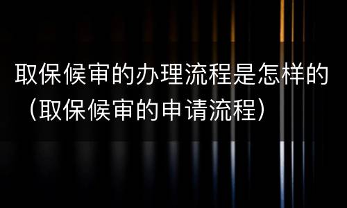 取保候审的办理流程是怎样的（取保候审的申请流程）