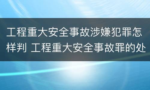 工程重大安全事故涉嫌犯罪怎样判 工程重大安全事故罪的处罚