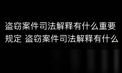 盗窃案件司法解释有什么重要规定 盗窃案件司法解释有什么重要规定嘛