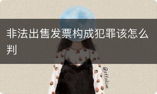非法出售发票构成犯罪该怎么判