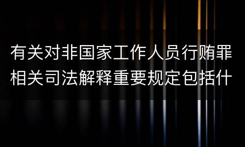 有关对非国家工作人员行贿罪相关司法解释重要规定包括什么